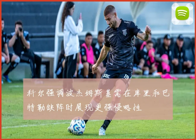 科尔强调波杰姆斯基需在库里和巴特勒缺阵时展现更强侵略性