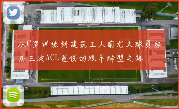 从C罗训练到建筑工人前尤文球员经历三次ACL重伤的艰辛转型之路
