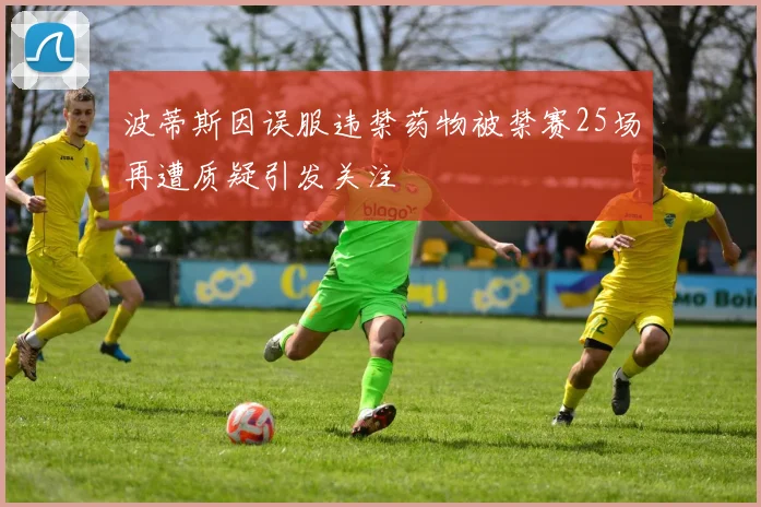 波蒂斯因误服违禁药物被禁赛25场再遭质疑引发关注