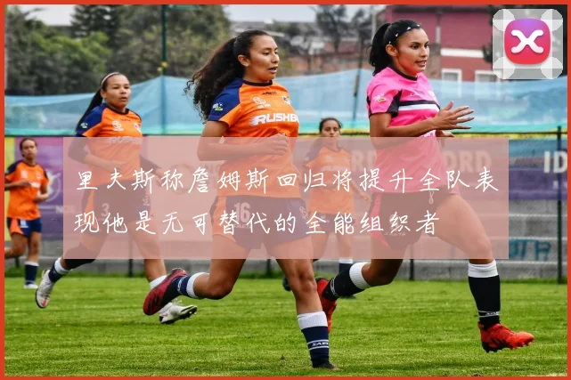 里夫斯称詹姆斯回归将提升全队表现他是无可替代的全能组织者