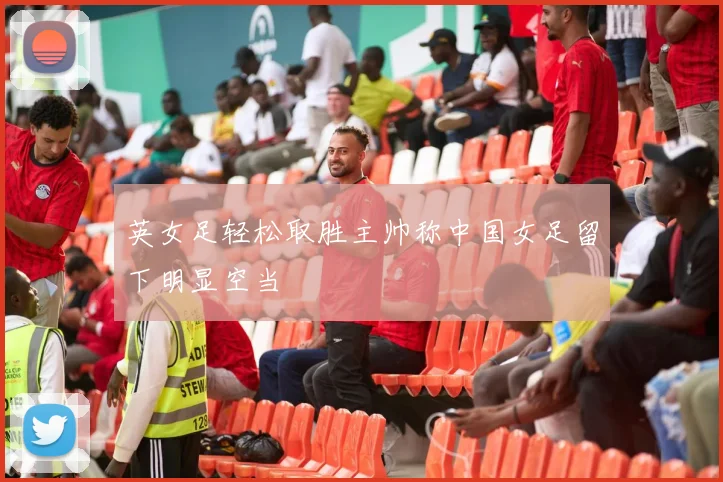 英女足轻松取胜主帅称中国女足留下明显空当