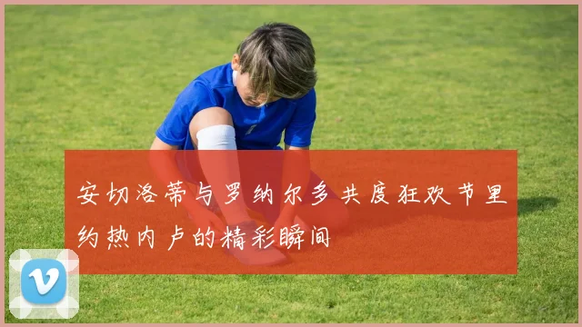 安切洛蒂与罗纳尔多共度狂欢节里约热内卢的精彩瞬间