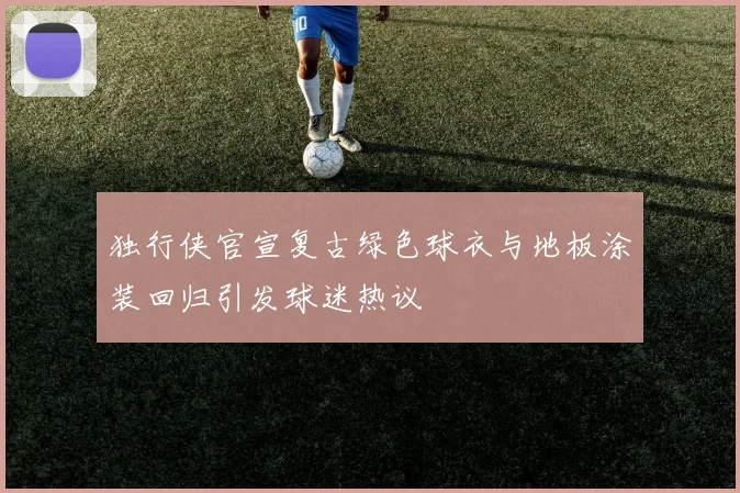 独行侠官宣复古绿色球衣与地板涂装回归引发球迷热议