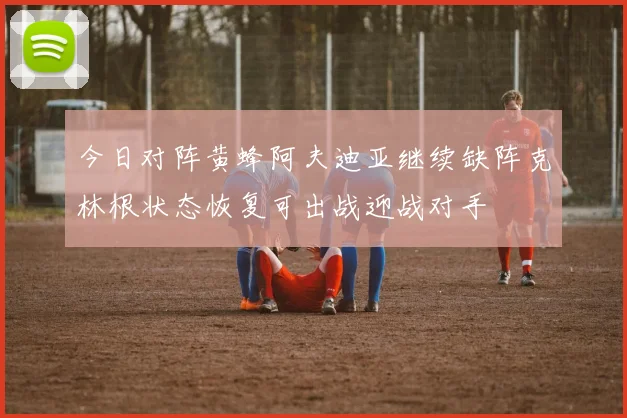 今日对阵黄蜂阿夫迪亚继续缺阵克林根状态恢复可出战迎战对手